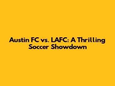 Austin FC vs. LAFC: A Thrilling Soccer Showdown