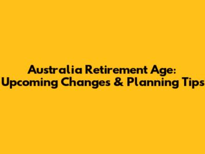 Australia Retirement Age: Upcoming Changes & Planning Tips