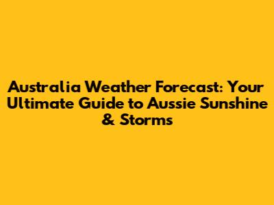 Australia Weather Forecast: Your Ultimate Guide to Aussie Sunshine & Storms