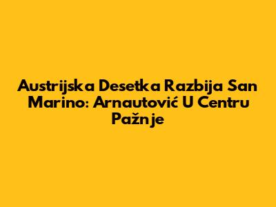 Austrijska "Desetka" Razbija San Marino: Arnautović U Centru Pažnje