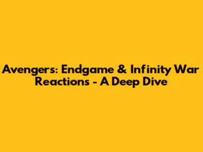 Avengers: Endgame & Infinity War Reactions - A Deep Dive