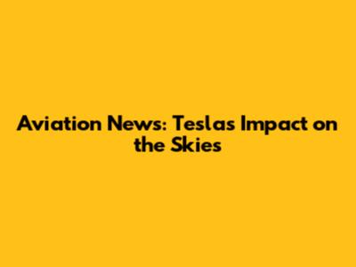 Aviation News: Tesla's Impact on the Skies