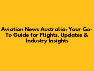 Aviation News Australia: Your Go-To Guide for Flights, Updates & Industry Insights