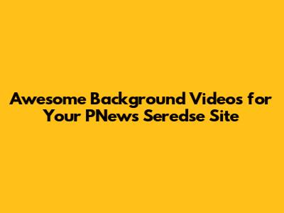Awesome Background Videos for Your PNews Seredse Site