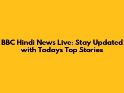 BBC Hindi News Live: Stay Updated with Today's Top Stories