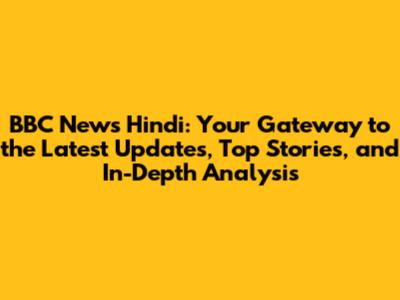 BBC News Hindi: Your Gateway to the Latest Updates, Top Stories, and In-Depth Analysis