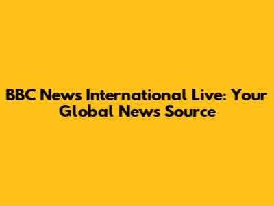 BBC News International Live: Your Global News Source