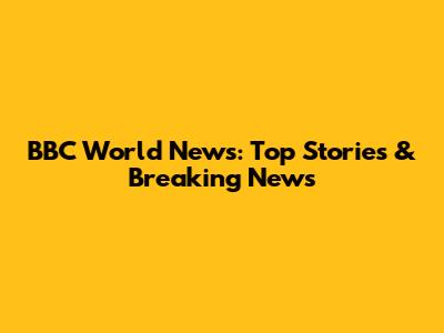 BBC World News: Top Stories & Breaking News