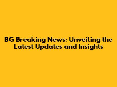 BG Breaking News: Unveiling the Latest Updates and Insights