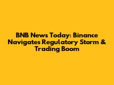 BNB News Today: Binance Navigates Regulatory Storm & Trading Boom