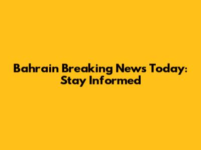 Bahrain Breaking News Today: Stay Informed