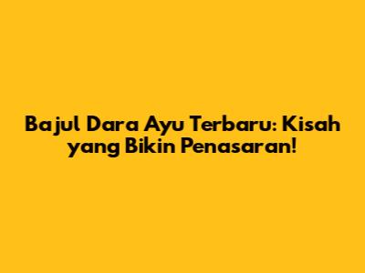Bajul Dara Ayu Terbaru: Kisah yang Bikin Penasaran!