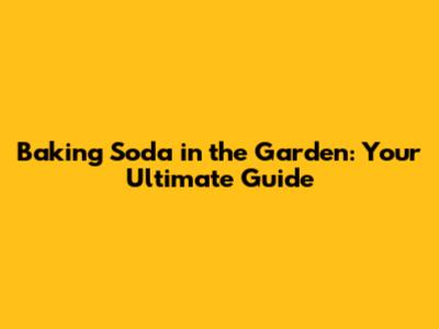 Baking Soda in the Garden: Your Ultimate Guide
