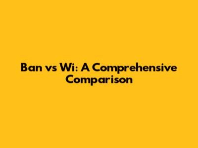 Ban vs Wi: A Comprehensive Comparison