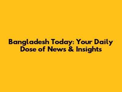 Bangladesh Today: Your Daily Dose of News & Insights