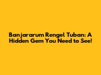 Banjararum Rengel Tuban: A Hidden Gem You Need to See!