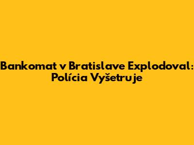 Bankomat v Bratislave Explodoval: Polícia Vyšetruje