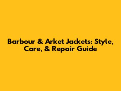 Barbour & Arket Jackets: Style, Care, & Repair Guide