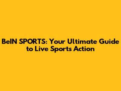 BeIN SPORTS: Your Ultimate Guide to Live Sports Action