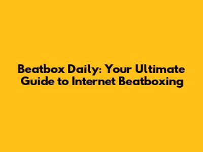 Beatbox Daily: Your Ultimate Guide to Internet Beatboxing