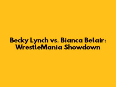 Becky Lynch vs. Bianca Belair: WrestleMania Showdown