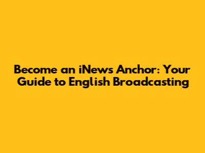 Become an iNews Anchor: Your Guide to English Broadcasting