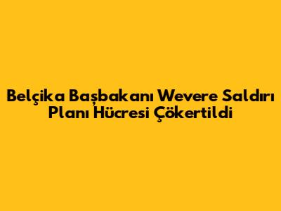 Belçika Başbakanı Wever'e Saldırı Planı Hücresi Çökertildi