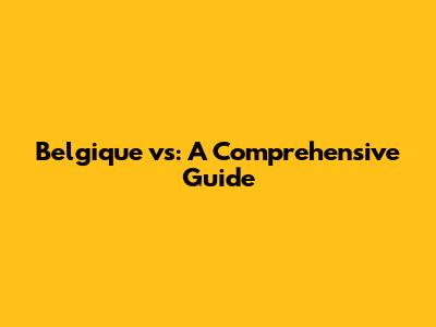 Belgique vs: A Comprehensive Guide
