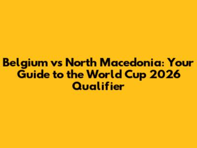 Belgium vs North Macedonia: Your Guide to the World Cup 2026 Qualifier