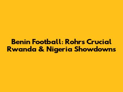 Benin Football: Rohr's Crucial Rwanda & Nigeria Showdowns