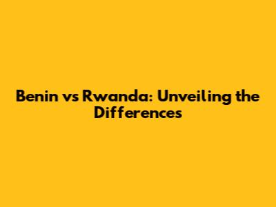 Benin vs Rwanda: Unveiling the Differences