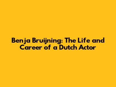Benja Bruijning: The Life and Career of a Dutch Actor