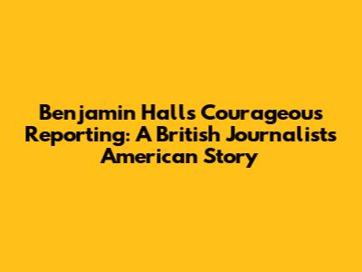 Benjamin Hall's Courageous Reporting: A British Journalist's American Story