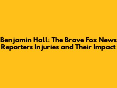 Benjamin Hall: The Brave Fox News Reporter's Injuries and Their Impact