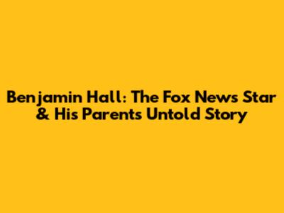 Benjamin Hall: The Fox News Star & His Parents' Untold Story