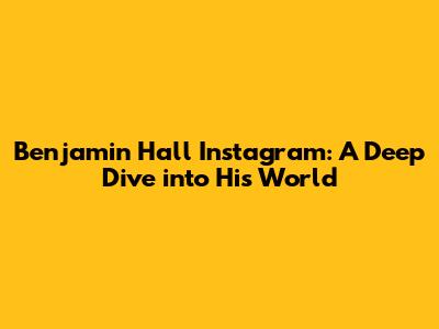 Benjamin Hall Instagram: A Deep Dive into His World