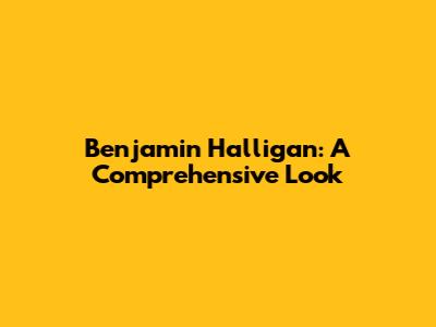 Benjamin Halligan: A Comprehensive Look