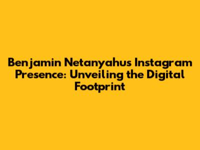 Benjamin Netanyahu's Instagram Presence: Unveiling the Digital Footprint