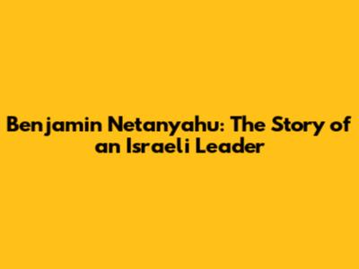 Benjamin Netanyahu: The Story of an Israeli Leader