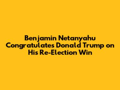 Benjamin Netanyahu Congratulates Donald Trump on His Re-Election Win