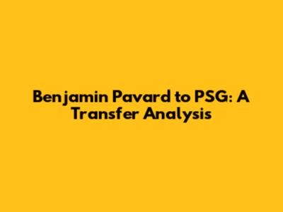 Benjamin Pavard to PSG: A Transfer Analysis