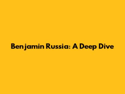 Benjamin Russia: A Deep Dive