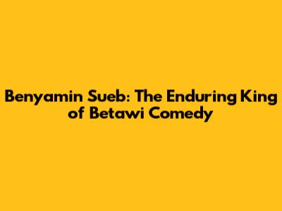 Benyamin Sueb: The Enduring King of Betawi Comedy