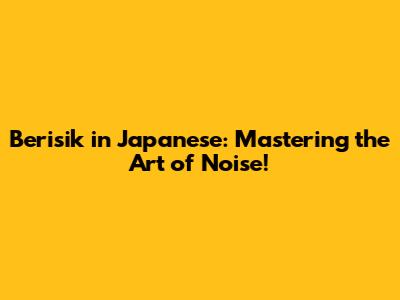 Berisik in Japanese: Mastering the Art of Noise!