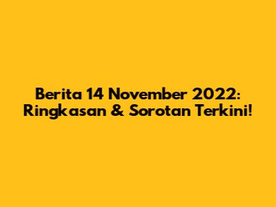 Berita 14 November 2022: Ringkasan & Sorotan Terkini!