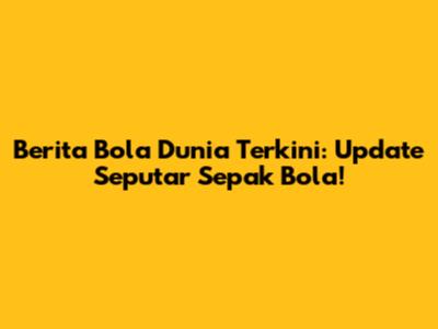 Berita Bola Dunia Terkini: Update Seputar Sepak Bola!