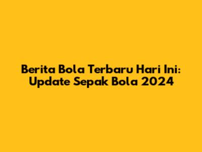 Berita Bola Terbaru Hari Ini: Update Sepak Bola 2024