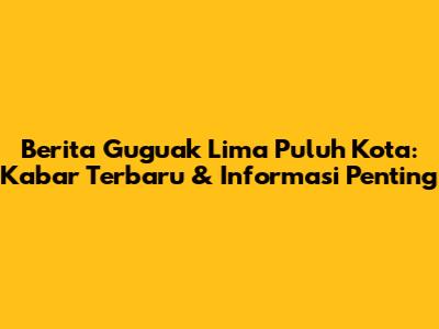 Berita Guguak Lima Puluh Kota: Kabar Terbaru & Informasi Penting