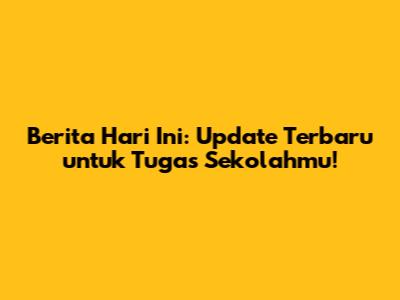 Berita Hari Ini: Update Terbaru untuk Tugas Sekolahmu!