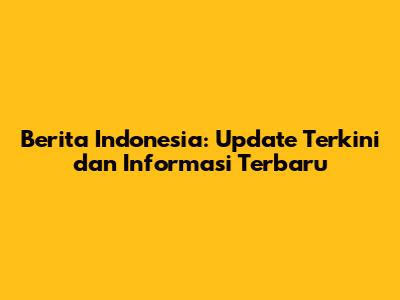 Berita Indonesia: Update Terkini dan Informasi Terbaru